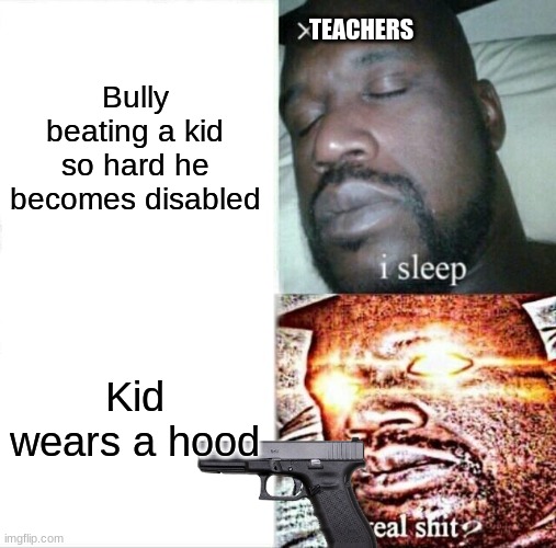 Sleeping Shaq Meme | TEACHERS; Bully beating a kid so hard he becomes disabled; Kid wears a hood | image tagged in memes,sleeping shaq,teacher,school,relatable,stupid | made w/ Imgflip meme maker