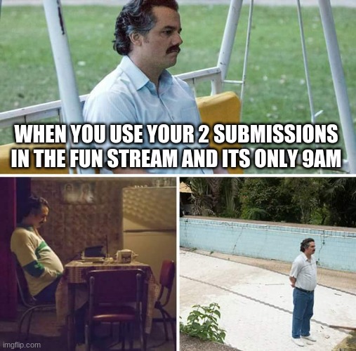 das | WHEN YOU USE YOUR 2 SUBMISSIONS IN THE FUN STREAM AND ITS ONLY 9AM | image tagged in memes,sad pablo escobar | made w/ Imgflip meme maker