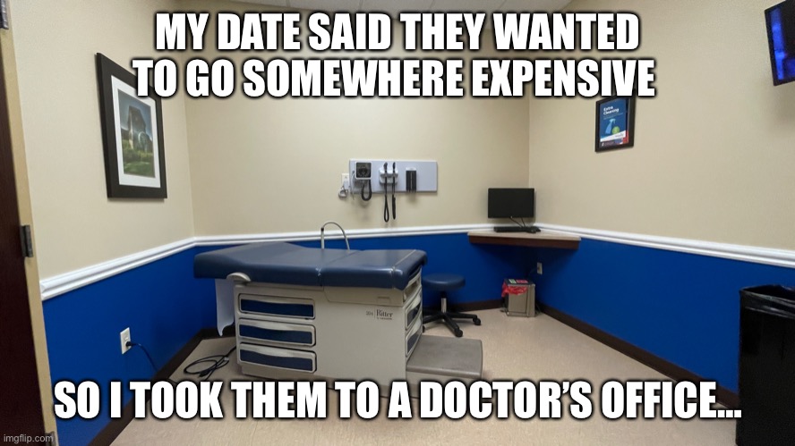 Hot Date | MY DATE SAID THEY WANTED TO GO SOMEWHERE EXPENSIVE; SO I TOOK THEM TO A DOCTOR’S OFFICE… | image tagged in date,women,men,expensive,money,healthcare | made w/ Imgflip meme maker