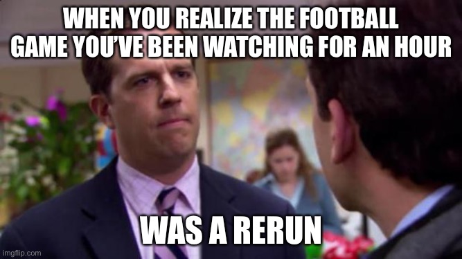 There goes one hour of my life | WHEN YOU REALIZE THE FOOTBALL GAME YOU’VE BEEN WATCHING FOR AN HOUR; WAS A RERUN | image tagged in sorry i annoyed you | made w/ Imgflip meme maker