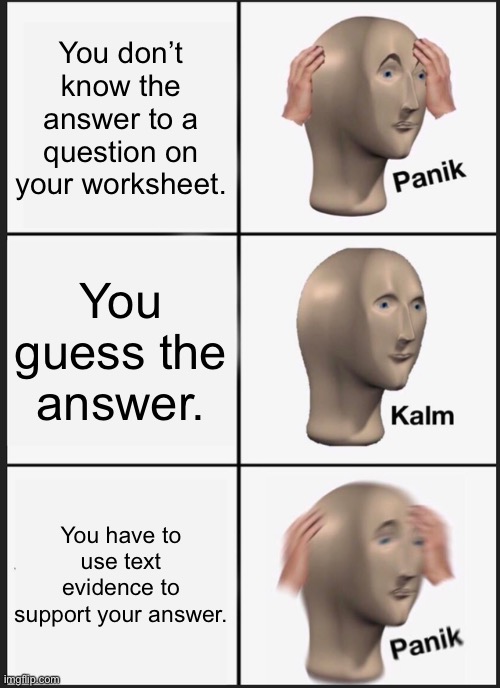 Taking a Test in School | You don’t know the answer to a question on your worksheet. You guess the answer. You have to use text evidence to support your answer. | image tagged in memes,panik kalm panik,tests,english | made w/ Imgflip meme maker