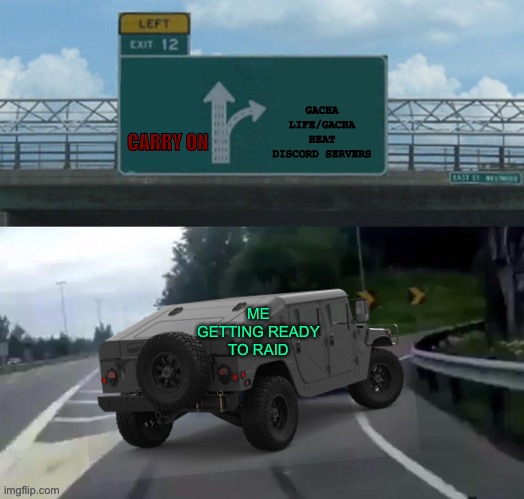 Left Exit 12 Off to war/Drifting humvee |  GACHA LIFE/GACHA HEAT DISCORD SERVERS; CARRY ON; ME GETTING READY TO RAID | image tagged in left exit 12 off to war/drifting humvee | made w/ Imgflip meme maker