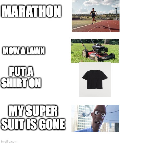 Honey! | MARATHON; MOW A LAWN; PUT A SHIRT ON; MY SUPER SUIT IS GONE | image tagged in memes,blank transparent square | made w/ Imgflip meme maker