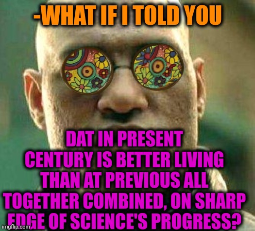 -I'm at house. | -WHAT IF I TOLD YOU; DAT IN PRESENT CENTURY IS BETTER LIVING THAN AT PREVIOUS ALL TOGETHER COMBINED, ON SHARP EDGE OF SCIENCE'S PROGRESS? | image tagged in acid kicks in morpheus,21st century,my life,for the better right,ancient aliens dude,modern problems | made w/ Imgflip meme maker