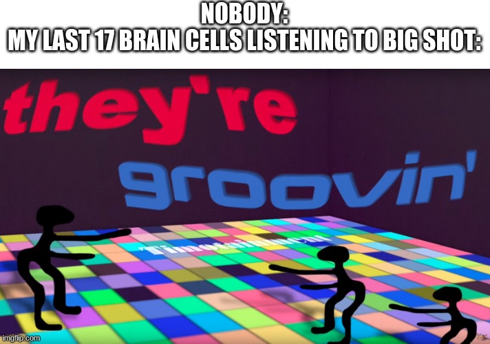hell, I can't complain. good song. | NOBODY:
MY LAST 17 BRAIN CELLS LISTENING TO BIG SHOT: | image tagged in they're groovin | made w/ Imgflip meme maker