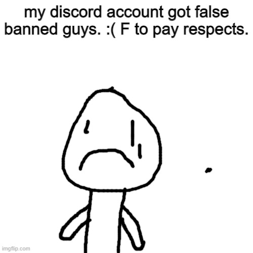 banned :( | my discord account got false banned guys. :( F to pay respects. | image tagged in memes,blank transparent square | made w/ Imgflip meme maker