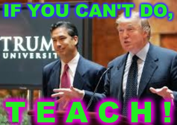 he's right you know | IF YOU CAN'T DO, T E A C H ! | image tagged in catch me if you can,trump university,conservative hypocrisy,student loans,lead by example,higher education | made w/ Imgflip meme maker