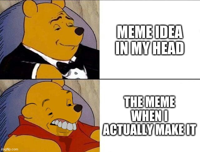 who can relate sometimes? | MEME IDEA IN MY HEAD; THE MEME WHEN I ACTUALLY MAKE IT | image tagged in tuxedo winnie the pooh grossed reverse | made w/ Imgflip meme maker