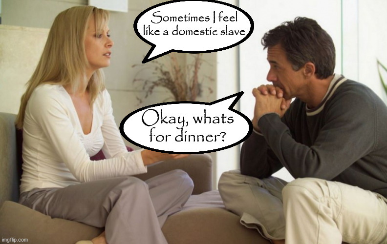 Domestic slave | Sometimes I feel like a domestic slave; Okay, whats for dinner? | image tagged in couple talking | made w/ Imgflip meme maker
