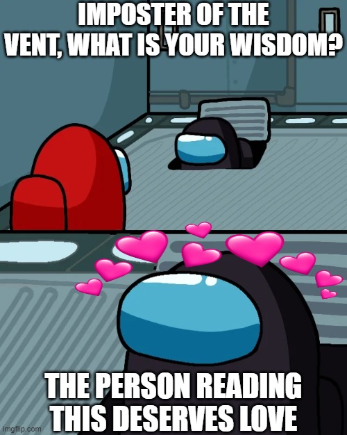 he has spoken | IMPOSTER OF THE VENT, WHAT IS YOUR WISDOM? THE PERSON READING THIS DESERVES LOVE | image tagged in impostor of the vent | made w/ Imgflip meme maker