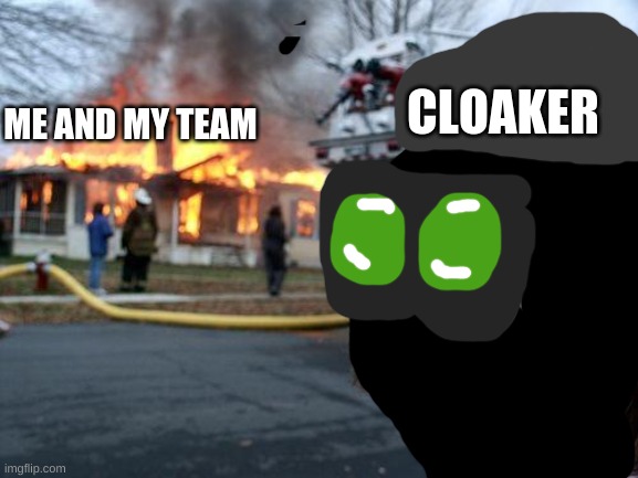 Im in pain | CLOAKER; ME AND MY TEAM | image tagged in memes,disaster girl | made w/ Imgflip meme maker