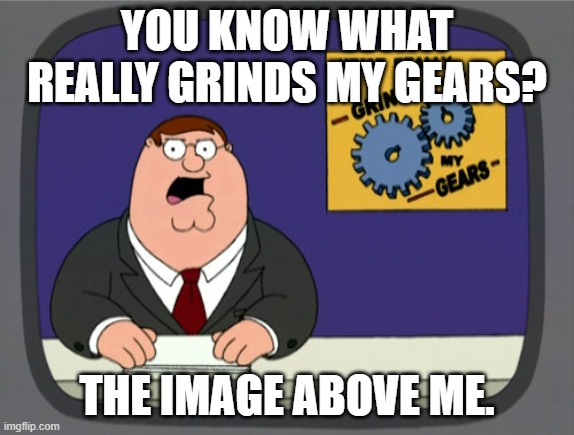 Peter Griffin News Meme | YOU KNOW WHAT REALLY GRINDS MY GEARS? THE IMAGE ABOVE ME. | image tagged in memes,peter griffin news | made w/ Imgflip meme maker