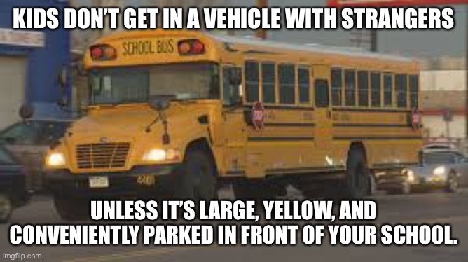 Don’t take rides from strangers |  KIDS DON’T GET IN A VEHICLE WITH STRANGERS; UNLESS IT’S LARGE, YELLOW, AND CONVENIENTLY PARKED IN FRONT OF YOUR SCHOOL. | image tagged in school bus | made w/ Imgflip meme maker
