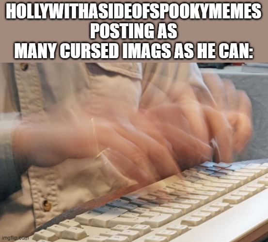 Typing Fast | HOLLYWITHASIDEOFSPOOKYMEMES POSTING AS MANY CURSED IMAGS AS HE CAN: | image tagged in typing fast | made w/ Imgflip meme maker