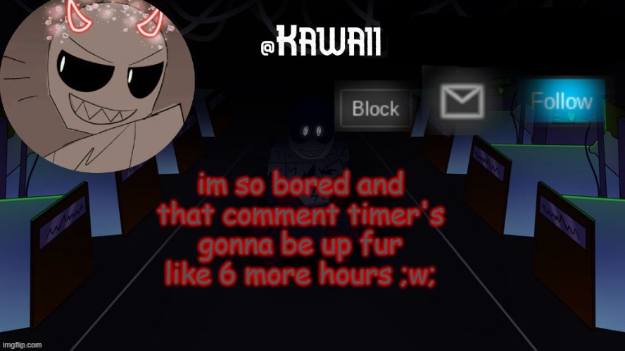 also i have to do my homework | im so bored and that comment timer's gonna be up fur like 6 more hours ;w; | image tagged in kawaii's austin temp bc i love both austin and eteled | made w/ Imgflip meme maker
