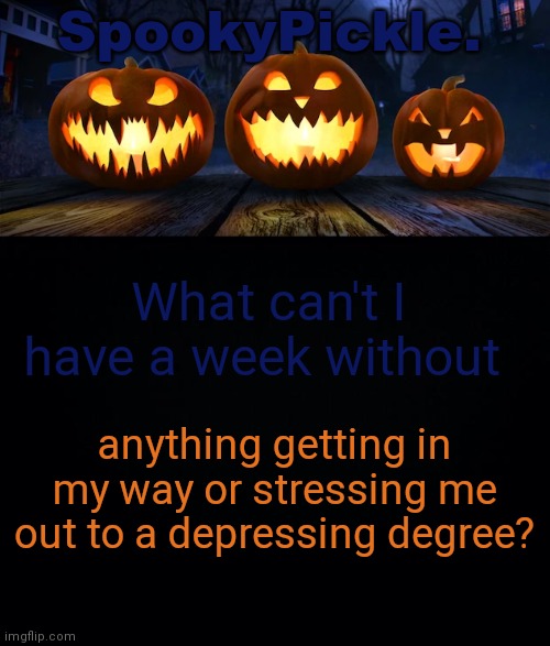 SpookyPickle. announce temp | What can't I have a week without; anything getting in my way or stressing me out to a depressing degree? | made w/ Imgflip meme maker