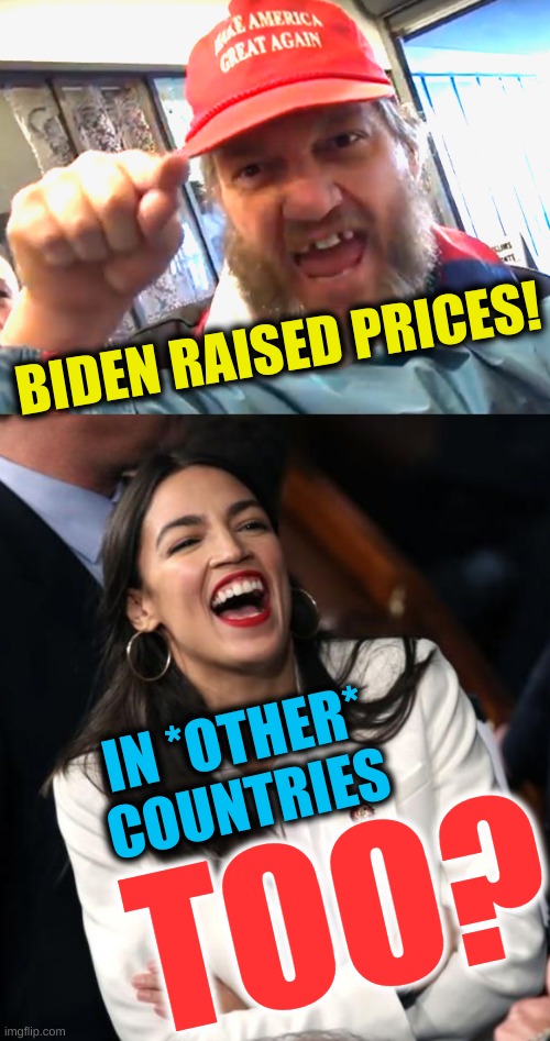 biden is world gov? | BIDEN RAISED PRICES! IN *OTHER*
COUNTRIES; TOO? | image tagged in angry trumper,aoc laughing,joe biden,economics,conservative hypocrisy,biden derangement syndrome | made w/ Imgflip meme maker