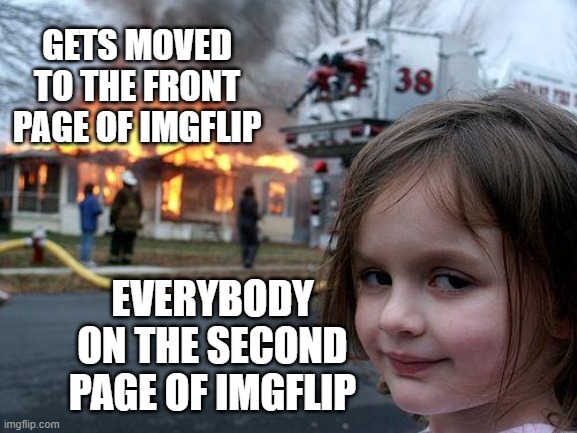 Hidely Ho Neighborino | GETS MOVED TO THE FRONT PAGE OF IMGFLIP; EVERYBODY ON THE SECOND PAGE OF IMGFLIP | image tagged in memes,disaster girl,funny,funny memes | made w/ Imgflip meme maker