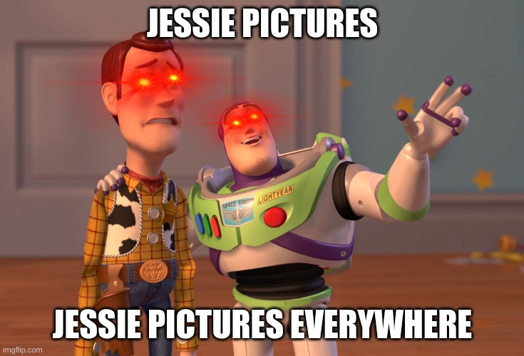 Jessie pictures Jessie pictures everywhere | JESSIE PICTURES; JESSIE PICTURES EVERYWHERE | image tagged in memes,x x everywhere | made w/ Imgflip meme maker