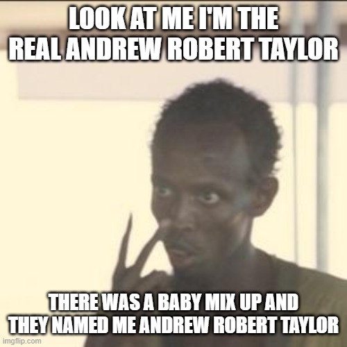 me | LOOK AT ME I'M THE REAL ANDREW ROBERT TAYLOR; THERE WAS A BABY MIX UP AND THEY NAMED ME ANDREW ROBERT TAYLOR | image tagged in memes,look at me | made w/ Imgflip meme maker