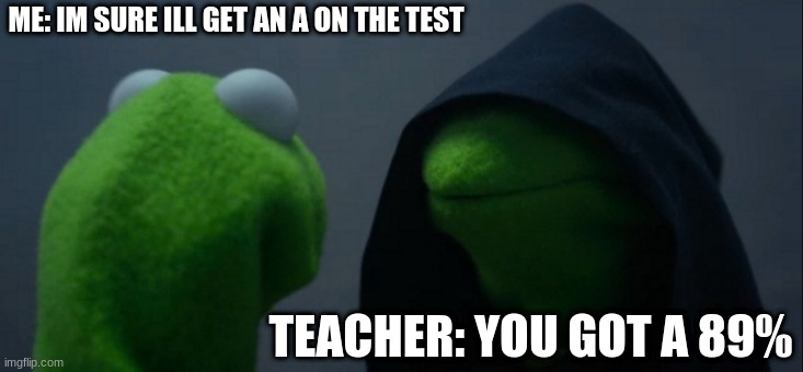 Evil Kermit | ME: IM SURE ILL GET AN A ON THE TEST; TEACHER: YOU GOT A 89% | image tagged in memes,evil kermit | made w/ Imgflip meme maker