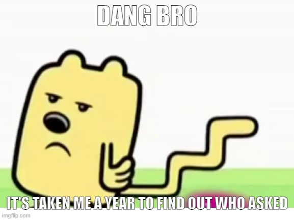 Yep, nobody asked person above | DANG BRO; IT'S TAKEN ME A YEAR TO FIND OUT WHO ASKED | image tagged in wubbzy | made w/ Imgflip meme maker