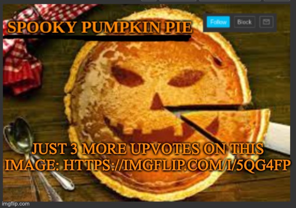 https://imgflip.com/i/5qg4fp | JUST 3 MORE UPVOTES ON THIS IMAGE: HTTPS://IMGFLIP.COM/I/5QG4FP | image tagged in spooky pumpkin pie | made w/ Imgflip meme maker