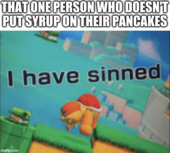 It tastes so good with syrup |  THAT ONE PERSON WHO DOESN'T PUT SYRUP ON THEIR PANCAKES | image tagged in i have sinned | made w/ Imgflip meme maker