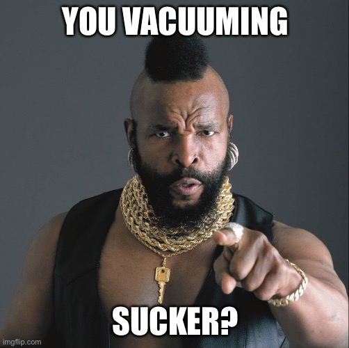 Vacuum | YOU VACUUMING; SUCKER? | image tagged in mr t fool,sucker,vacuum | made w/ Imgflip meme maker