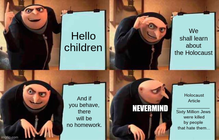 Gru's Plan Meme | Hello children; We shall learn about the Holocaust; And if you behave, there will be no homework. Holocaust Article
_____________ 
Sixty Million Jews 
were killed by people 
that hate them... NEVERMIND | image tagged in memes,gru's plan | made w/ Imgflip meme maker