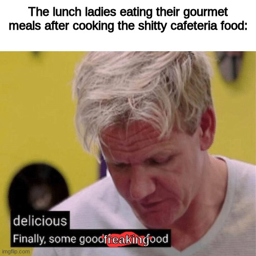 i've seen it happy | The lunch ladies eating their gourmet meals after cooking the shitty cafeteria food:; freaking | image tagged in delicious finally some good,yummy,funny,memes | made w/ Imgflip meme maker
