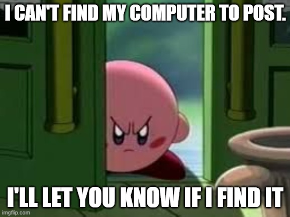 I can't find it | I CAN'T FIND MY COMPUTER TO POST. I'LL LET YOU KNOW IF I FIND IT | image tagged in pissed off kirby | made w/ Imgflip meme maker