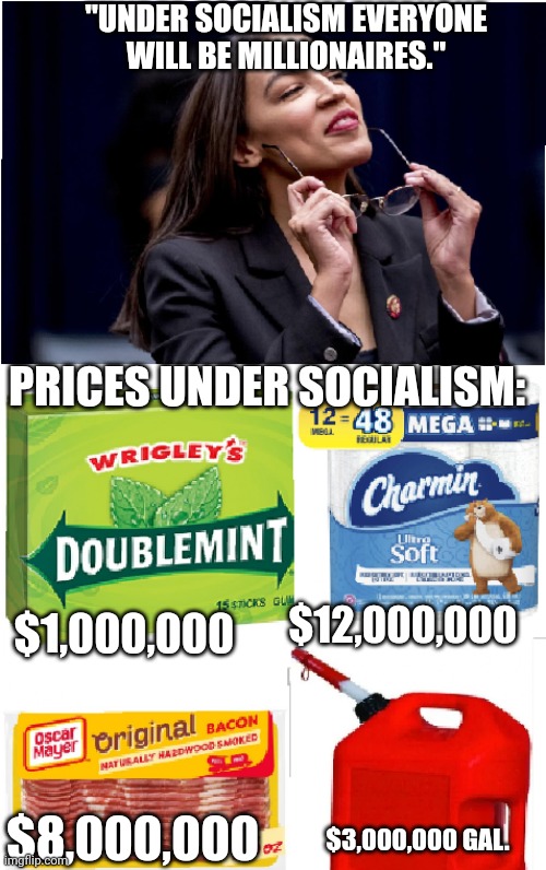 Donkey toothed jack-ass | "UNDER SOCIALISM EVERYONE WILL BE MILLIONAIRES."; PRICES UNDER SOCIALISM:; $12,000,000; $1,000,000; $8,000,000; $3,000,000 GAL. | image tagged in crazy aoc,socialism,democrats,democratic socialism | made w/ Imgflip meme maker