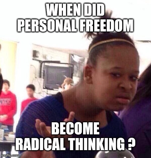 Black Girl Wat Meme | WHEN DID PERSONAL FREEDOM BECOME RADICAL THINKING ? | image tagged in memes,black girl wat | made w/ Imgflip meme maker
