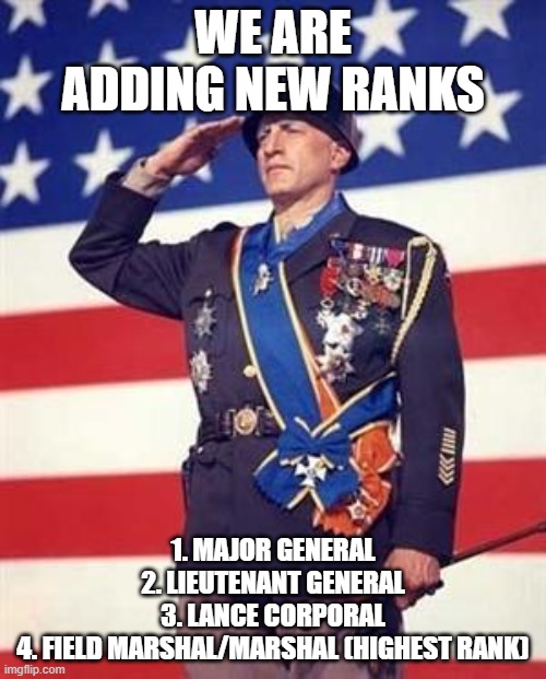 Patton Salutes You | WE ARE ADDING NEW RANKS; 1. MAJOR GENERAL
2. LIEUTENANT GENERAL
3. LANCE CORPORAL
4. FIELD MARSHAL/MARSHAL (HIGHEST RANK) | image tagged in patton salutes you | made w/ Imgflip meme maker