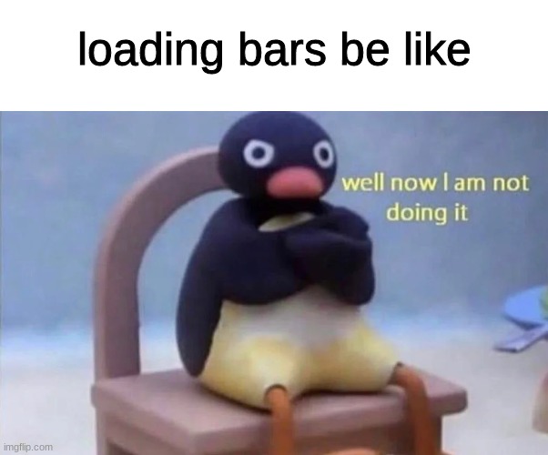 true... | loading bars be like | image tagged in pingu well now i am not doing it | made w/ Imgflip meme maker