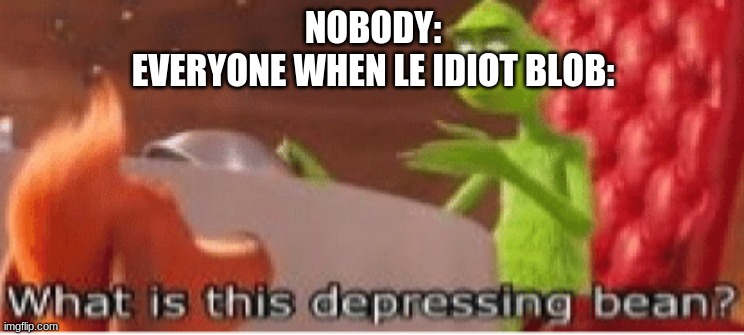 b e a n s | NOBODY:
EVERYONE WHEN LE IDIOT BLOB: | made w/ Imgflip meme maker
