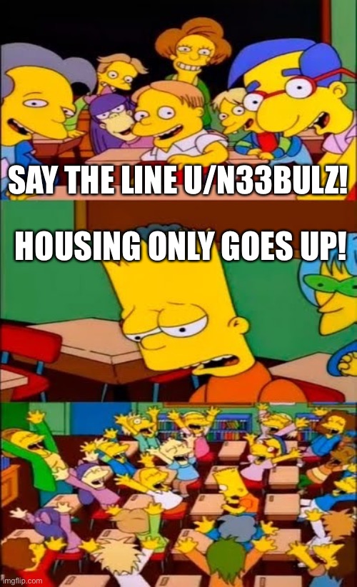 say the line bart! simpsons | SAY THE LINE U/N33BULZ! HOUSING ONLY GOES UP! | image tagged in say the line bart simpsons | made w/ Imgflip meme maker