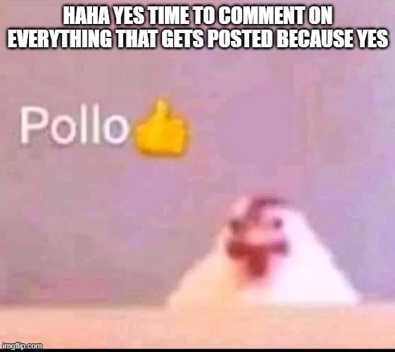 Pollo | HAHA YES TIME TO COMMENT ON EVERYTHING THAT GETS POSTED BECAUSE YES | image tagged in pollo | made w/ Imgflip meme maker
