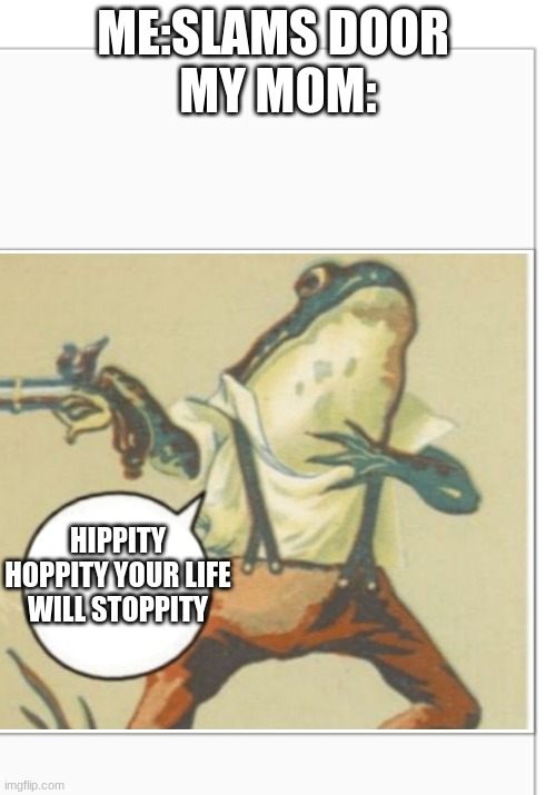 Hippity Hoppity (blank) | ME:SLAMS DOOR 
MY MOM:; HIPPITY HOPPITY YOUR LIFE WILL STOPPITY | image tagged in hippity hoppity blank | made w/ Imgflip meme maker