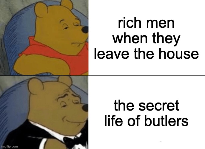 Tuxedo Winnie The Pooh | rich men when they leave the house; the secret life of butlers | image tagged in memes,tuxedo winnie the pooh | made w/ Imgflip meme maker