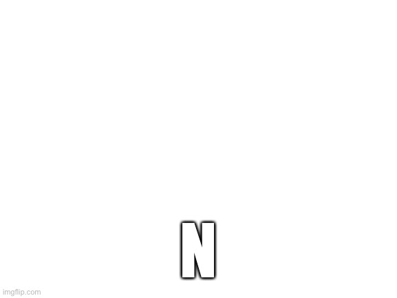 Blank White Template | N | image tagged in blank white template | made w/ Imgflip meme maker