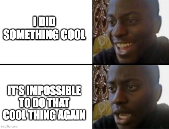Oh yeah! Oh no... | I DID SOMETHING COOL; IT'S IMPOSSIBLE TO DO THAT COOL THING AGAIN | image tagged in oh yeah oh no | made w/ Imgflip meme maker