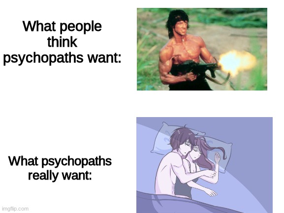 yes? | What people think psychopaths want:; What psychopaths really want: | image tagged in dank memes | made w/ Imgflip meme maker