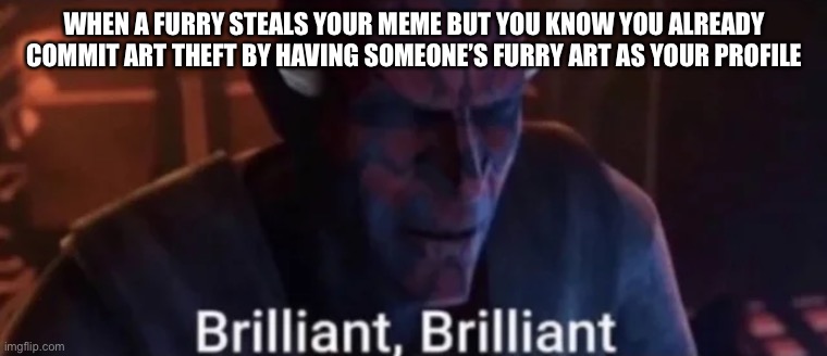 Relatable? | WHEN A FURRY STEALS YOUR MEME BUT YOU KNOW YOU ALREADY COMMIT ART THEFT BY HAVING SOMEONE’S FURRY ART AS YOUR PROFILE | image tagged in maul brilliant brilliant,furry memes,art,furry | made w/ Imgflip meme maker