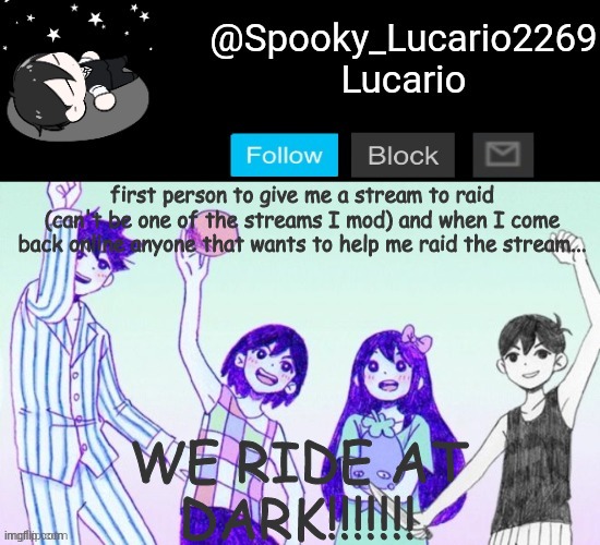 gn!!!! (Can't be AAA Im banned from there for contradicting everything those dumb ass penguins said) | first person to give me a stream to raid (can't be one of the streams I mod) and when I come back online anyone that wants to help me raid the stream... WE RIDE AT DARK!!!!!!! | image tagged in omori template thank you yachi | made w/ Imgflip meme maker