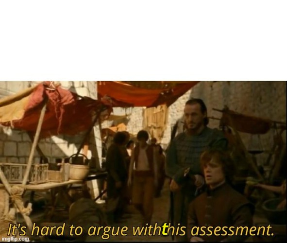 It's hard to argue with his assessment | t | image tagged in it's hard to argue with his assessment | made w/ Imgflip meme maker