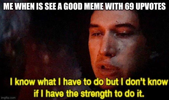 I-i-ii-ii sorry…………. | ME WHEN IS SEE A GOOD MEME WITH 69 UPVOTES | image tagged in i know what i have to do but i don t know if i have the strength | made w/ Imgflip meme maker