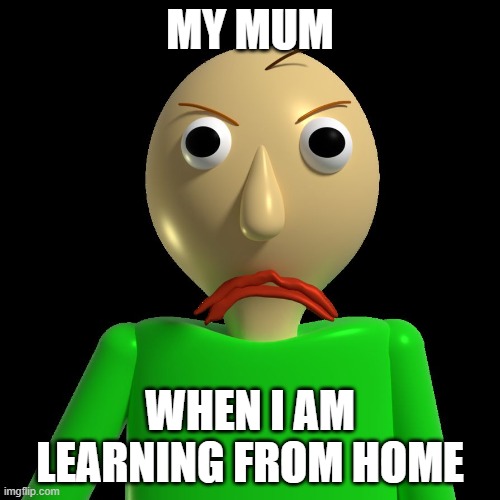 Angry Baldi | MY MUM; WHEN I AM LEARNING FROM HOME | image tagged in angry baldi | made w/ Imgflip meme maker