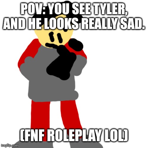 inspired from self die mouse | POV: YOU SEE TYLER, AND HE LOOKS REALLY SAD. (FNF ROLEPLAY LOL) | image tagged in memes,blank transparent square | made w/ Imgflip meme maker